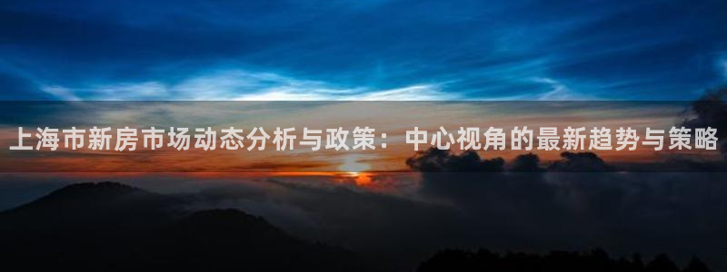 娱乐风暴港：上海市新房市场动态分析与政策：中心视角的最新趋势